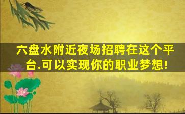 六盘水附近夜场招聘在这个平台.可以实现你的职业梦想!